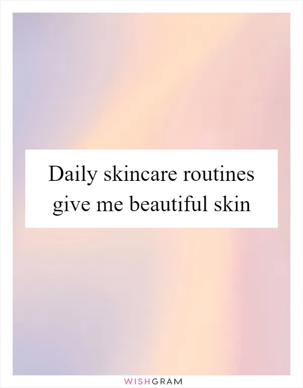 Daily skincare routines give me beautiful skin