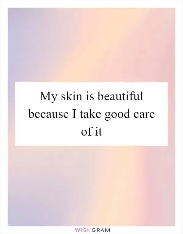 My skin is beautiful because I take good care of it