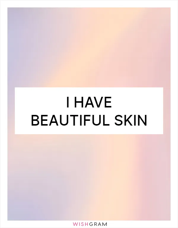 I have beautiful skin