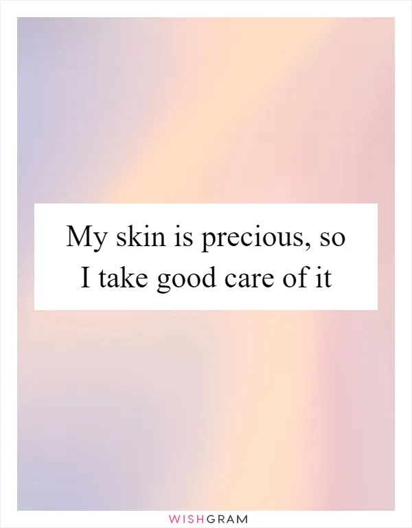 My skin is precious, so I take good care of it