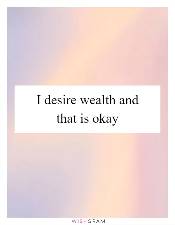 I desire wealth and that is okay