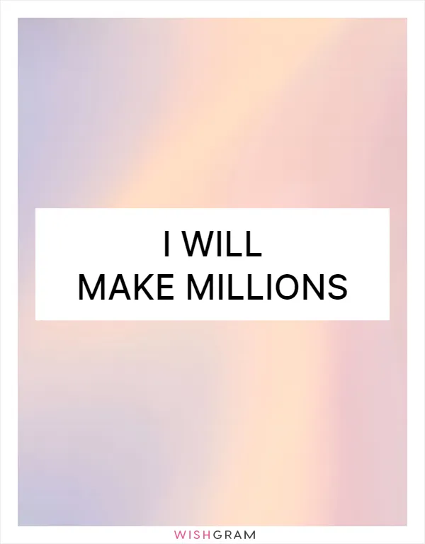 I will make millions