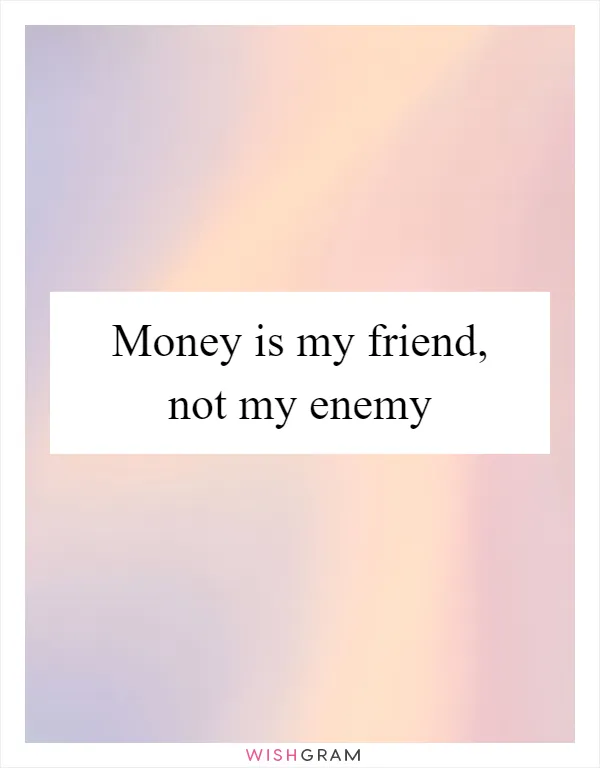 Money is my friend, not my enemy