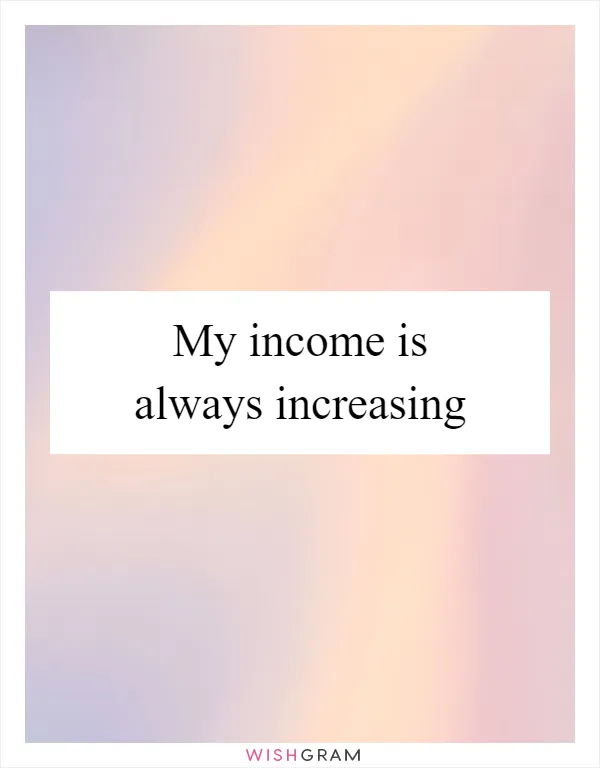 My income is always increasing