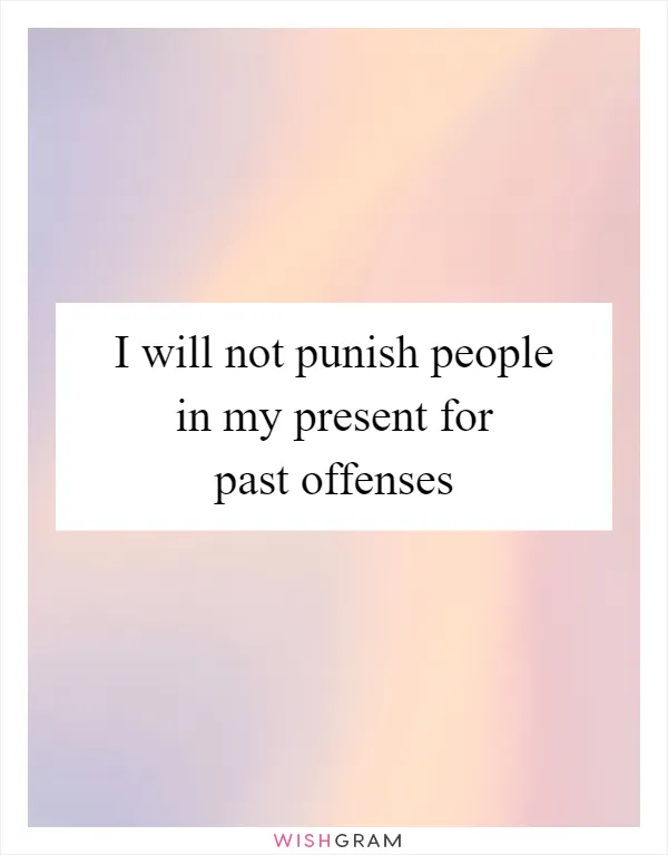 I will not punish people in my present for past offenses
