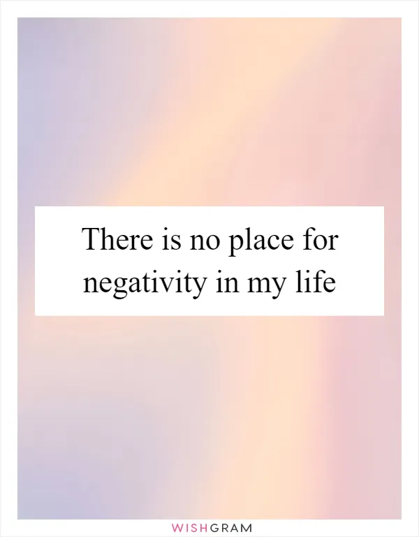 There is no place for negativity in my life