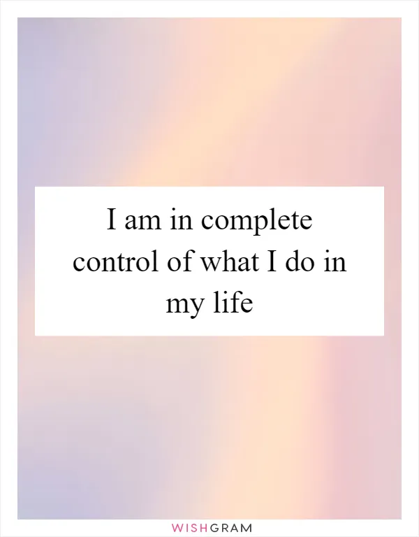 I am in complete control of what I do in my life