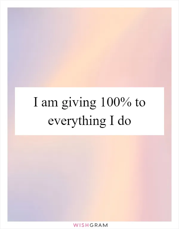 I am giving 100% to everything I do