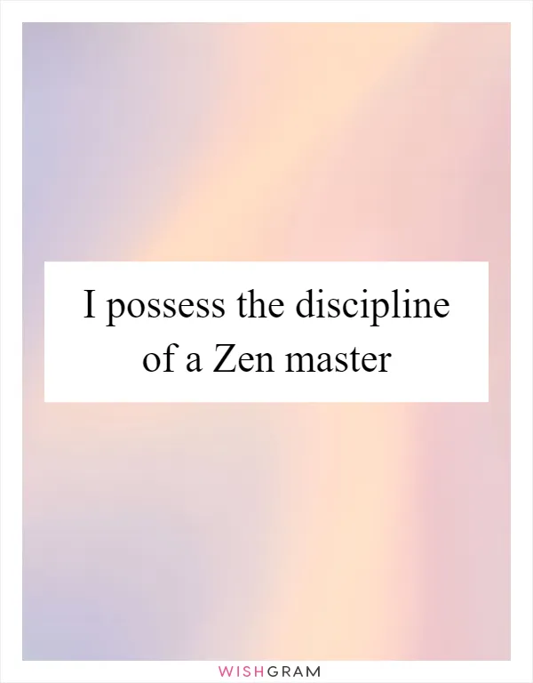 I possess the discipline of a Zen master