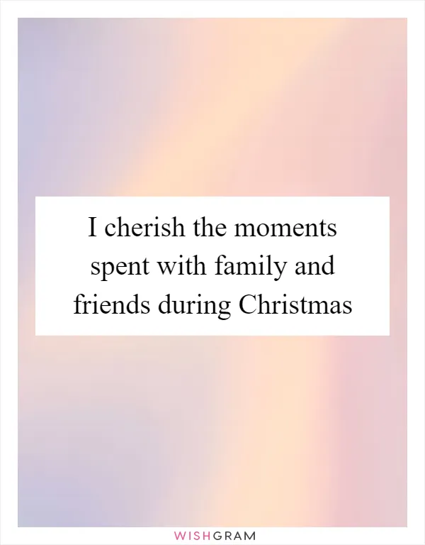 I cherish the moments spent with family and friends during Christmas