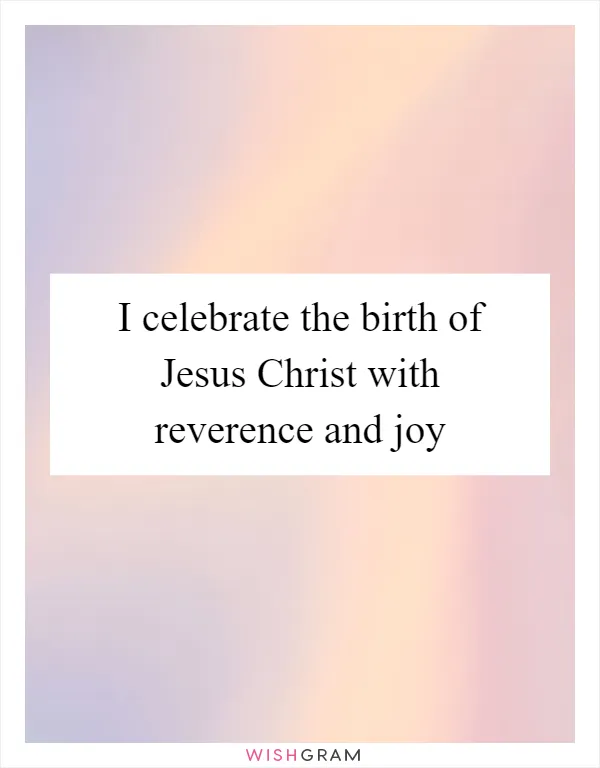 I celebrate the birth of Jesus Christ with reverence and joy