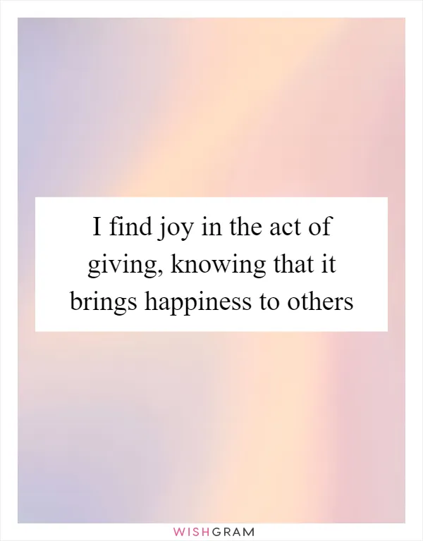 I find joy in the act of giving, knowing that it brings happiness to others