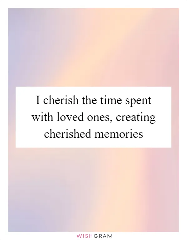 I cherish the time spent with loved ones, creating cherished memories