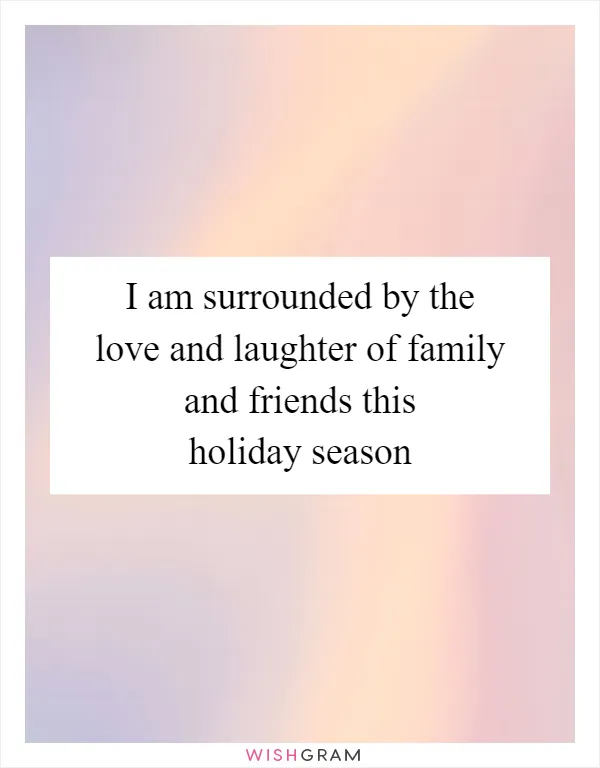 I am surrounded by the love and laughter of family and friends this holiday season