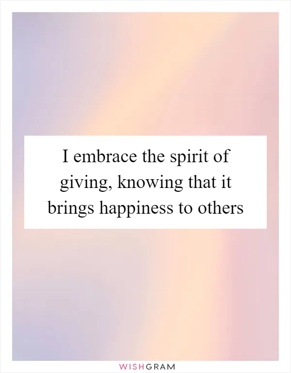 I embrace the spirit of giving, knowing that it brings happiness to others