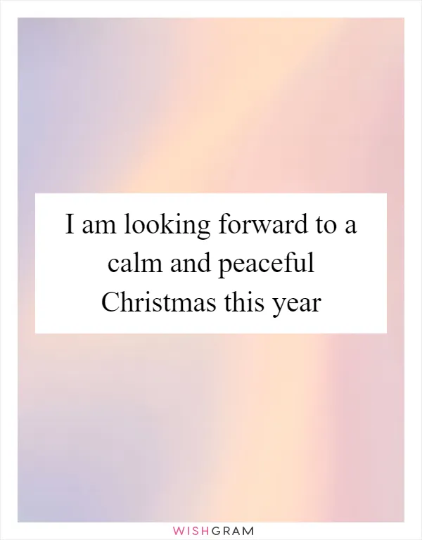 I am looking forward to a calm and peaceful Christmas this year