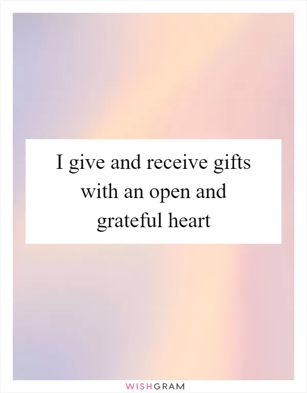 I give and receive gifts with an open and grateful heart