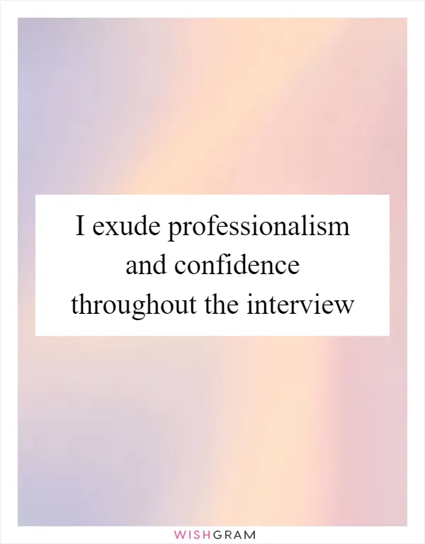 I exude professionalism and confidence throughout the interview
