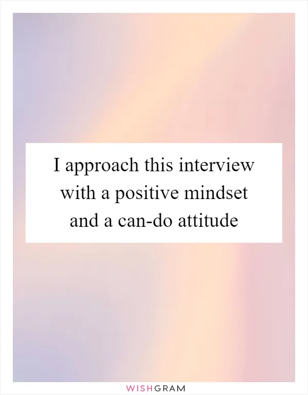 I approach this interview with a positive mindset and a can-do attitude