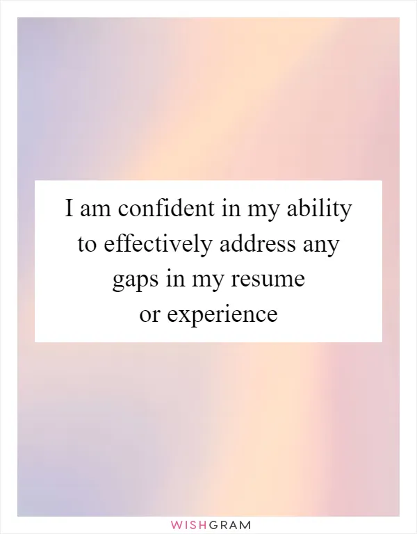 I am confident in my ability to effectively address any gaps in my resume or experience