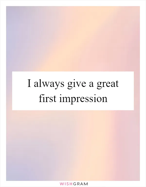 I always give a great first impression