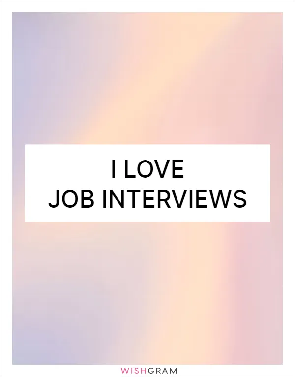 I love job interviews