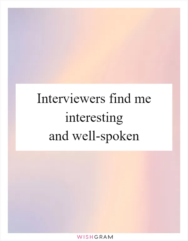 Interviewers find me interesting and well-spoken