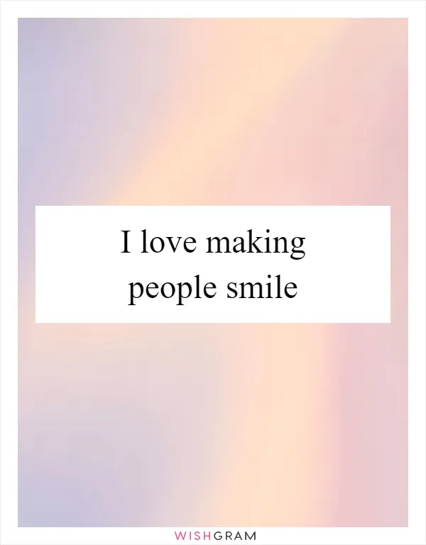 I love making people smile