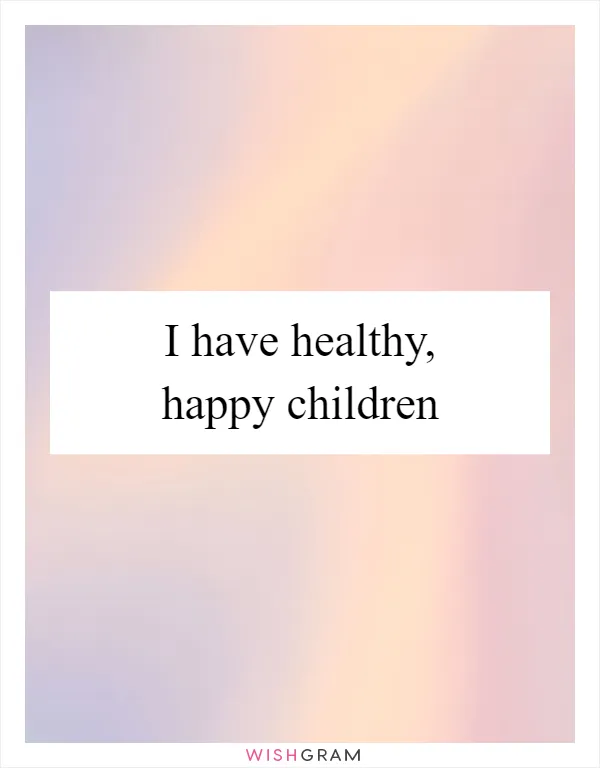 I have healthy, happy children