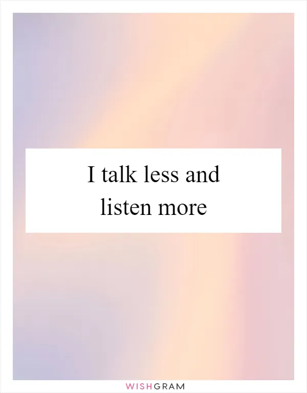 I talk less and listen more