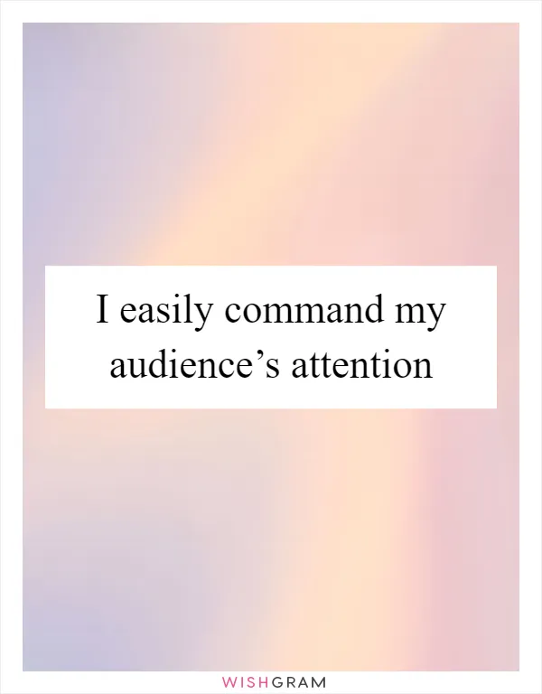 I easily command my audience’s attention