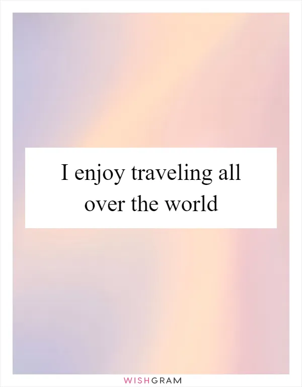 I enjoy traveling all over the world