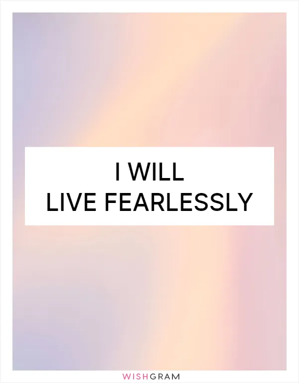 I will live fearlessly