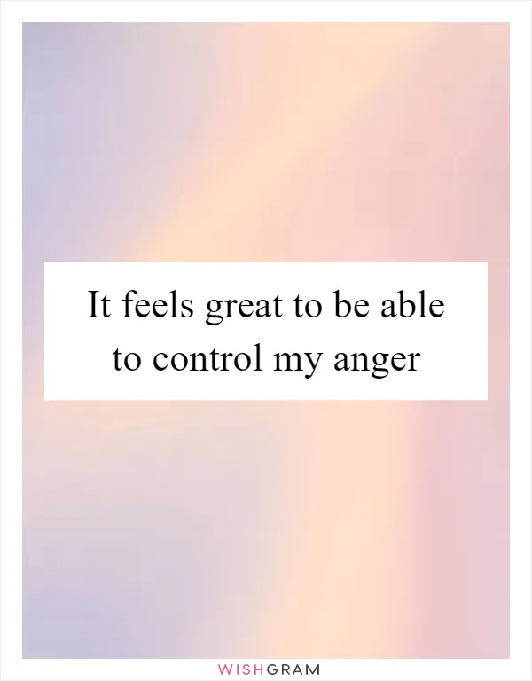 It feels great to be able to control my anger