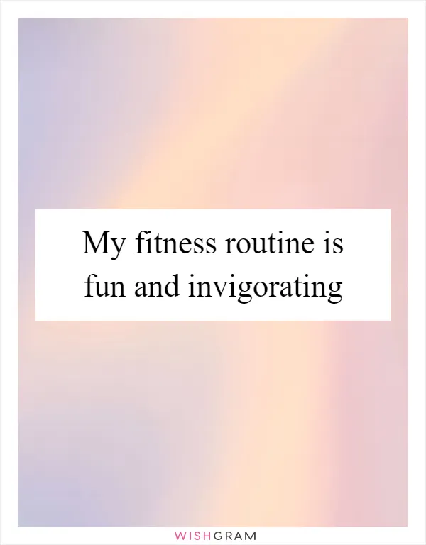 My fitness routine is fun and invigorating