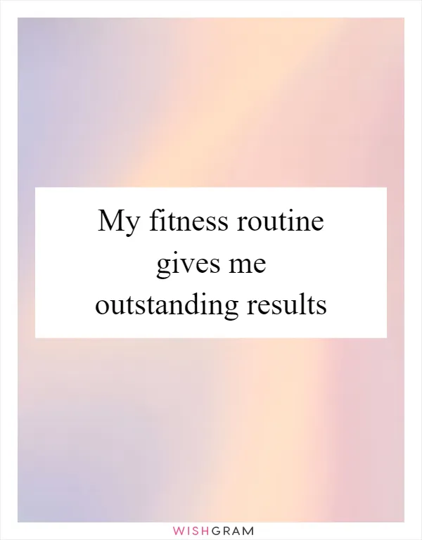 My fitness routine gives me outstanding results