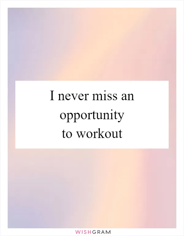 I never miss an opportunity to workout