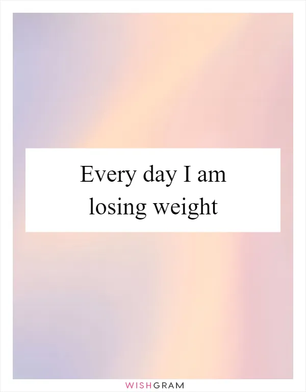Every day I am losing weight