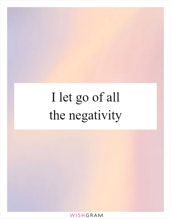 I let go of all the negativity