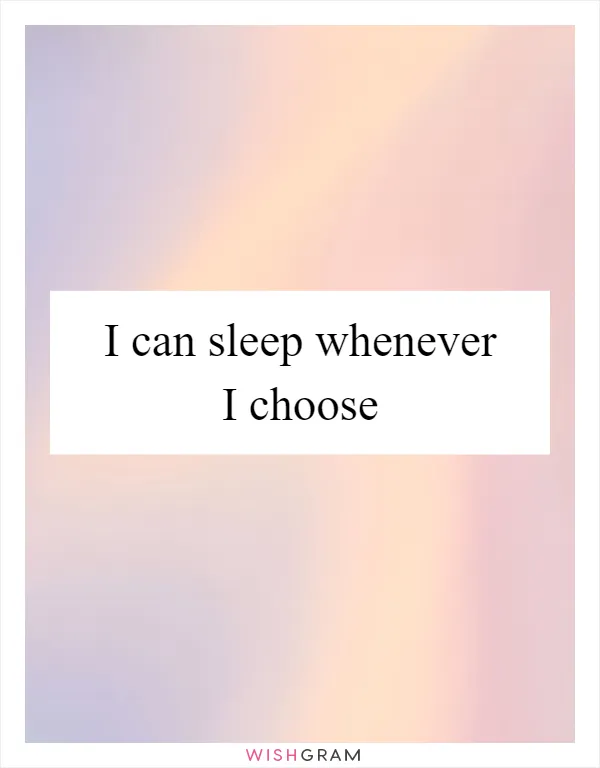 I can sleep whenever I choose