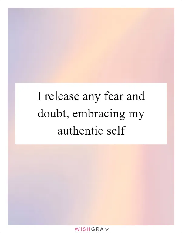 I release any fear and doubt, embracing my authentic self