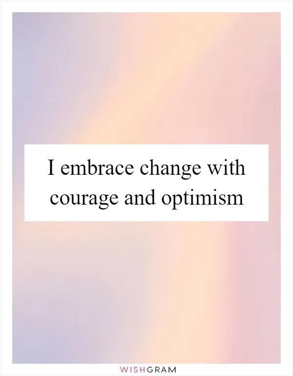 I embrace change with courage and optimism