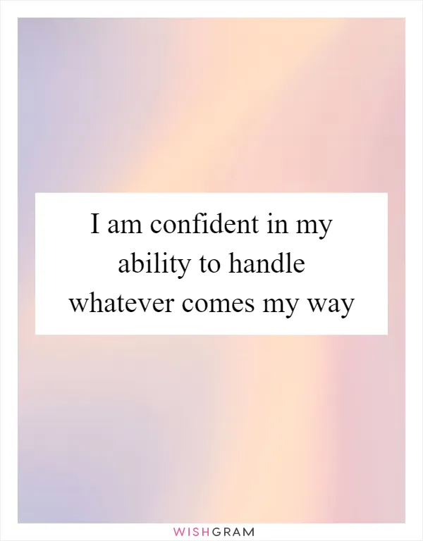 I am confident in my ability to handle whatever comes my way