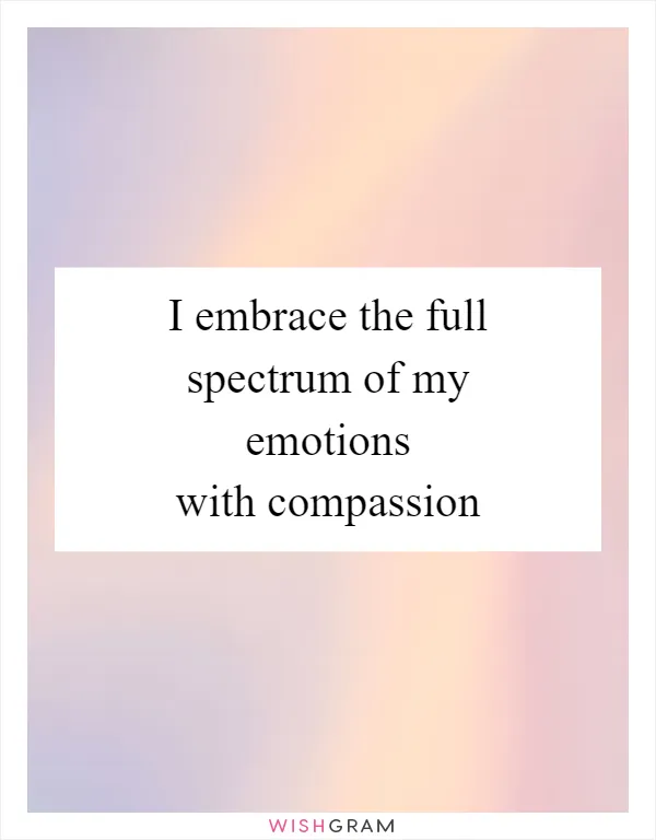 I embrace the full spectrum of my emotions with compassion