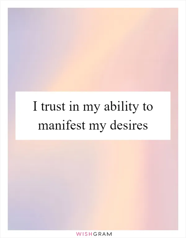 I trust in my ability to manifest my desires