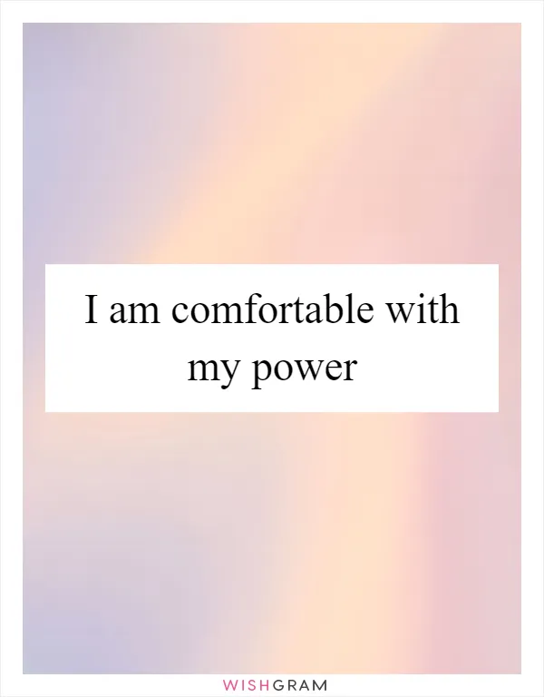 I am comfortable with my power