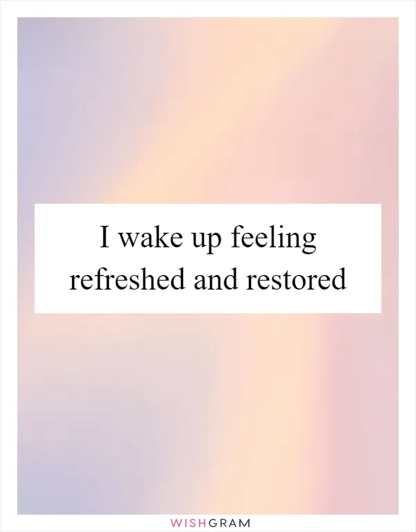 I wake up feeling refreshed and restored