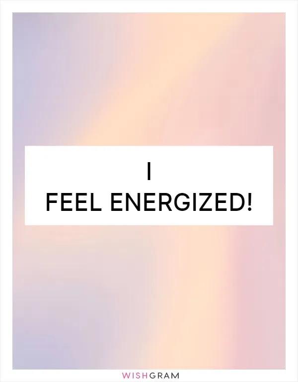 I feel energized!