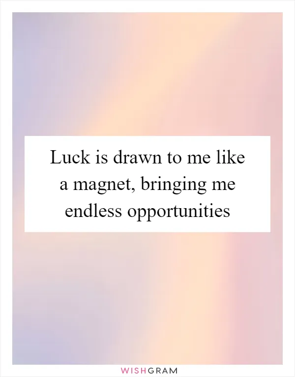 Luck is drawn to me like a magnet, bringing me endless opportunities