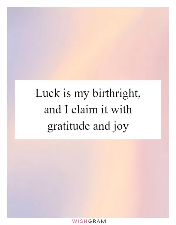 Luck is my birthright, and I claim it with gratitude and joy